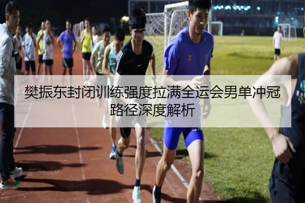 樊振东封闭训练强度拉满全运会男单冲冠路径深度解析 - kaiyun