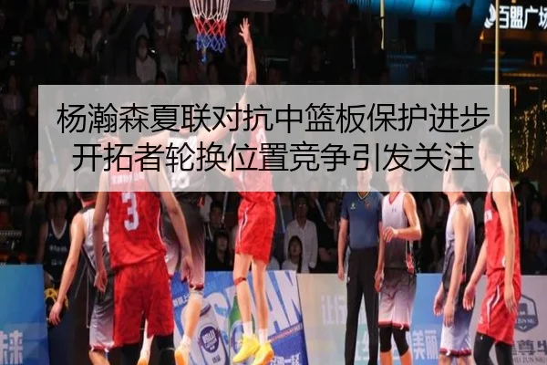 杨瀚森夏联对抗中篮板保护进步 开拓者轮换位置竞争引发关注 - kaiyun