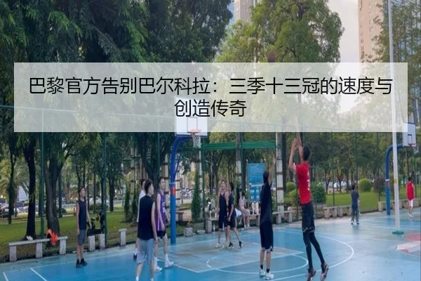 巴黎官方告别巴尔科拉：三季十三冠的速度与创造传奇 | kaiyun