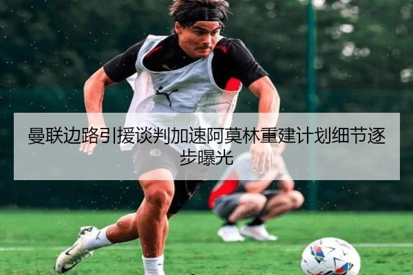 曼联边路引援谈判加速阿莫林重建计划细节逐步曝光 - kaiyun
